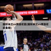 国际米兰vs博洛尼亚(国际米兰vs博洛尼亚集锦)