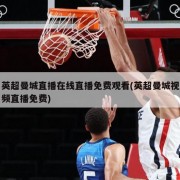 英超曼城直播在线直播免费观看(英超曼城视频直播免费)
