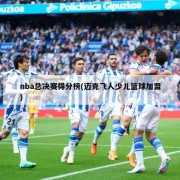 nba总决赛得分榜(迈克飞人少儿篮球加盟)
