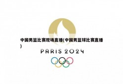 中国男篮比赛现场直播(中国男篮球比赛直播)