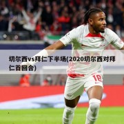 切尔西vs拜仁下半场(2020切尔西对拜仁首回合)
