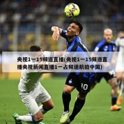 央视1一15频道直播(央视1一15频道直播央视新闻直播1一占频道航拍中国)