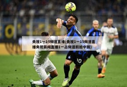 央视1一15频道直播(央视1一15频道直播央视新闻直播1一占频道航拍中国)