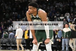 火箭vs步行者(火箭VS步行者大小分预测)