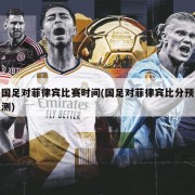 国足对菲律宾比赛时间(国足对菲律宾比分预测)