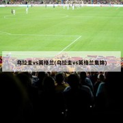 乌拉圭vs英格兰(乌拉圭vs英格兰集锦)