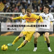nba直播在线观看(nba直播在线观看免费cctv5)