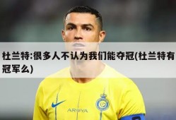 杜兰特:很多人不认为我们能夺冠(杜兰特有冠军么)