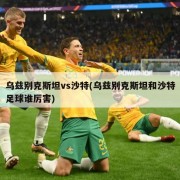 乌兹别克斯坦vs沙特(乌兹别克斯坦和沙特足球谁厉害)