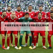 中国男子足球(中国男子足球国家队比赛时间)