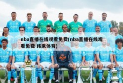 nba直播在线观看免费(nba直播在线观看免费 纬来体育)