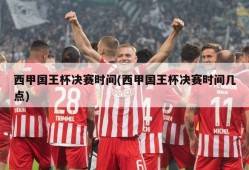 西甲国王杯决赛时间(西甲国王杯决赛时间几点)