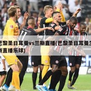 巴黎圣日耳曼vs兰斯直播(巴黎圣日耳曼兰斯直播乐球)