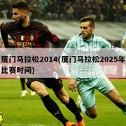 厦门马拉松2014(厦门马拉松2025年比赛时间)