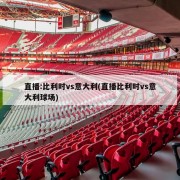 直播:比利时vs意大利(直播比利时vs意大利球场)