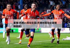 直播:巴西vs哥伦比亚(巴西对哥伦比亚视频回放)