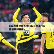 nba直播视频直播cctv5(黑土nba直播视频直播)