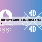 曼联vs利物浦直播(曼联vs利物浦直播间)