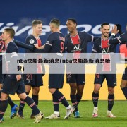 nba快船最新消息(nba快船最新消息哈登)