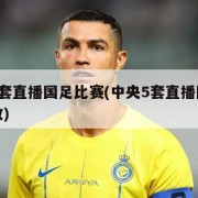 中央5套直播国足比赛(中央5套直播国足比赛回放)