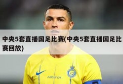 中央5套直播国足比赛(中央5套直播国足比赛回放)