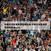 中国足球直播免费视频直播(中国足球直播免费视频直播U20)