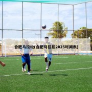 合肥马拉松(合肥马拉松2025时间表)