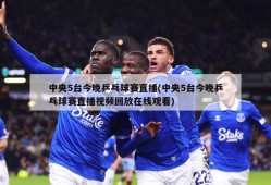 中央5台今晚乒乓球赛直播(中央5台今晚乒乓球赛直播视频回放在线观看)