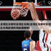 足球比分即时足球比分网(足球比分即时足球比分网欧洲杯淘肽赛规则)