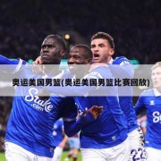 奥运美国男篮(奥运美国男篮比赛回放)