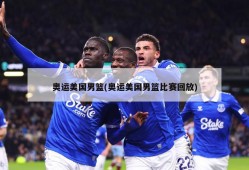 奥运美国男篮(奥运美国男篮比赛回放)