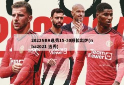 2022NBA选秀15-30顺位出炉(nba2021 选秀)