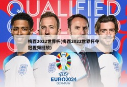 梅西2022世界杯(梅西2022世界杯夺冠视频回放)