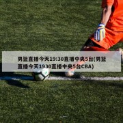 男篮直播今天19:30直播中央5台(男篮直播今天1930直播中央5台CBA)