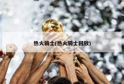 热火骑士(热火骑士回放)