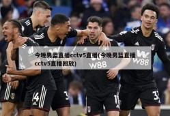 今晚男篮直播cctv5直播(今晚男篮直播cctv5直播回放)
