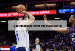 足球现场直播(在线观看中国足球现场直播)