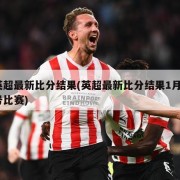 英超最新比分结果(英超最新比分结果1月4号比赛)