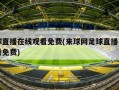 足球直播在线观看免费(来球网足球直播在线观看免费)