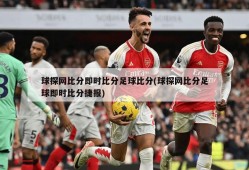 球探网比分即时比分足球比分(球探网比分足球即时比分捷报)