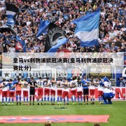 皇马vs利物浦欧冠决赛(皇马利物浦欧冠决赛比分)