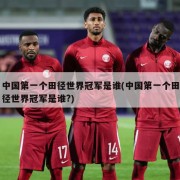 中国第一个田径世界冠军是谁(中国第一个田径世界冠军是谁?)