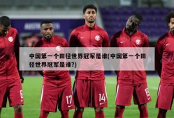 中国第一个田径世界冠军是谁(中国第一个田径世界冠军是谁?)