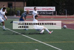 nba比赛直播在线观看免费(如何观看nba免费直播)