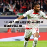 2018世界杯回放完整版(2018世界杯回放完整版高清)