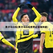 男子马拉松(男子马拉松世界纪录保持者)