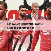 2012nba总决赛第四场(2012nba总决赛录像回放第五场)