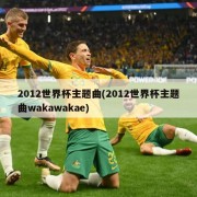 2012世界杯主题曲(2012世界杯主题曲wakawakae)