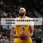 世预赛中国vs日本直播(世预赛中国vs日本直播免费)