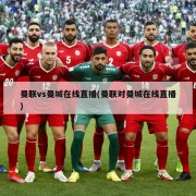 曼联vs曼城在线直播(曼联对曼城在线直播)